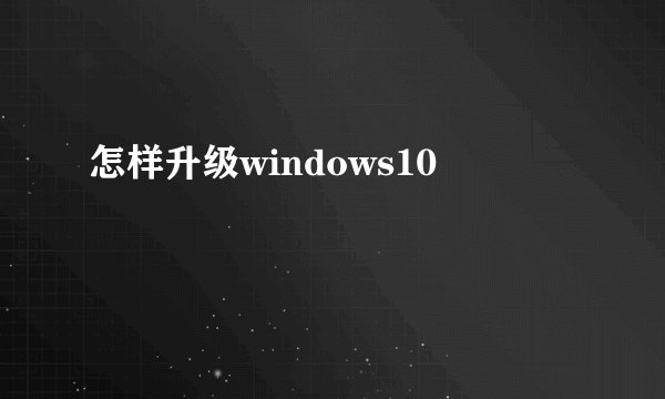 怎样升级windows10