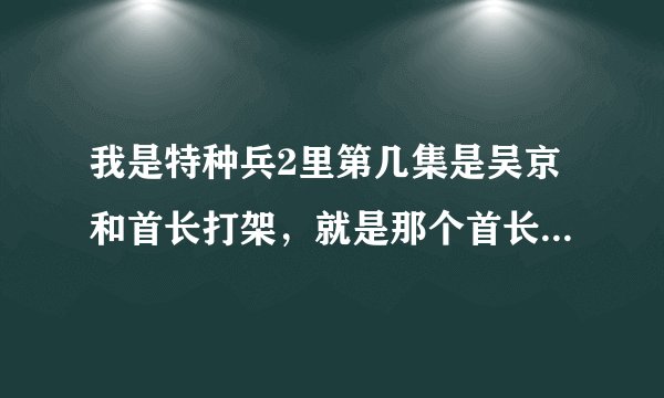我是特种兵2里第几集是吴京和首长打架，就是那个首长生气里想打吴京