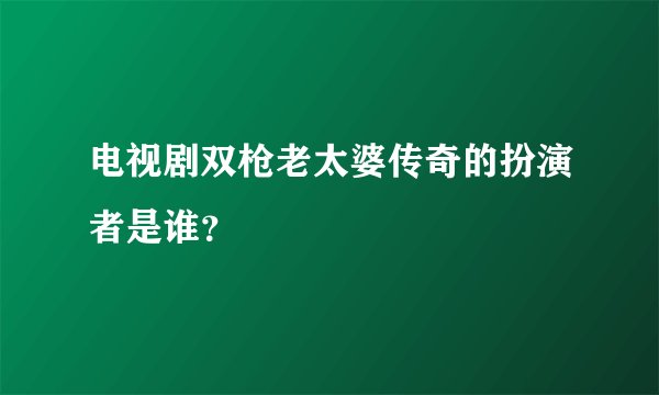 电视剧双枪老太婆传奇的扮演者是谁？