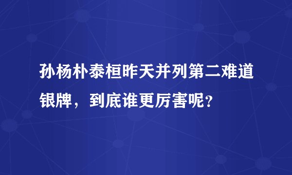 孙杨朴泰桓昨天并列第二难道银牌，到底谁更厉害呢？