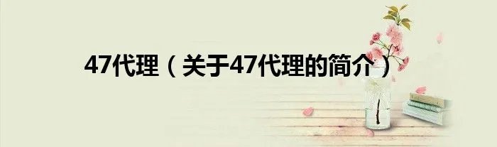 47代理（关于47代理的简介）