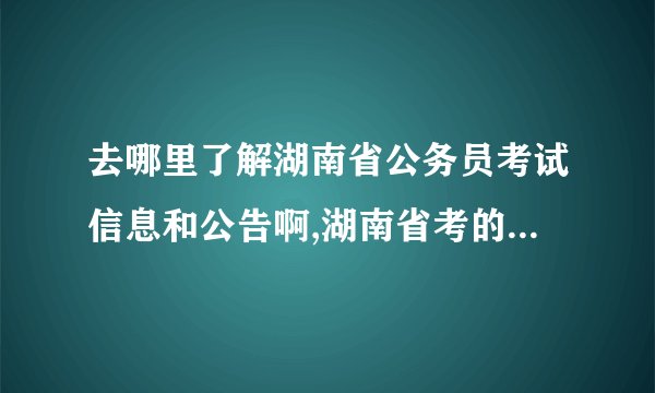 去哪里了解湖南省公务员考试信息和公告啊,湖南省考的公务员考试门户网站是什么?