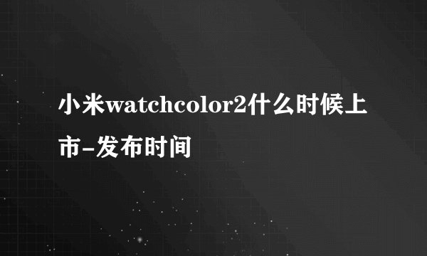 小米watchcolor2什么时候上市-发布时间