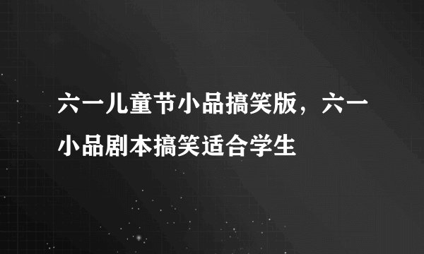 六一儿童节小品搞笑版，六一小品剧本搞笑适合学生