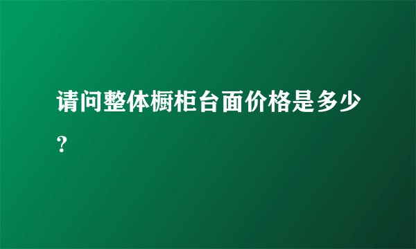 请问整体橱柜台面价格是多少？