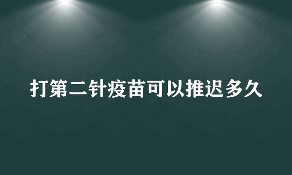 打第二针疫苗可以推迟多久