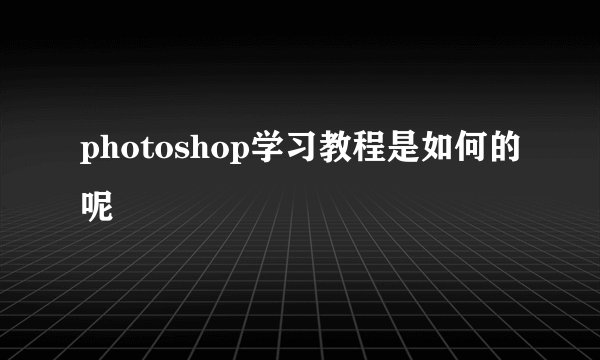 photoshop学习教程是如何的呢