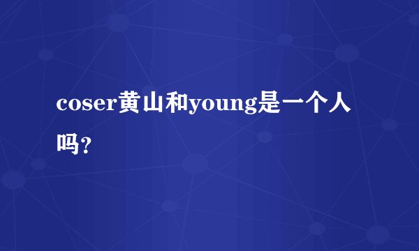 coser黄山和young是一个人吗？