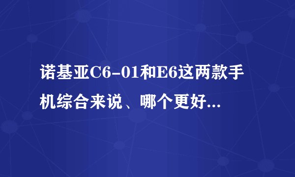 诺基亚C6-01和E6这两款手机综合来说、哪个更好，更实用？
