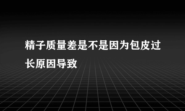 精子质量差是不是因为包皮过长原因导致