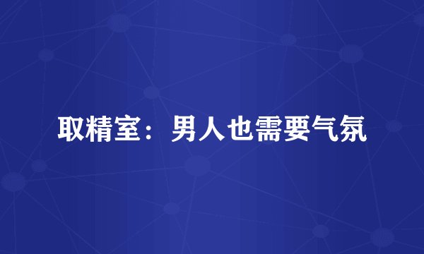取精室：男人也需要气氛