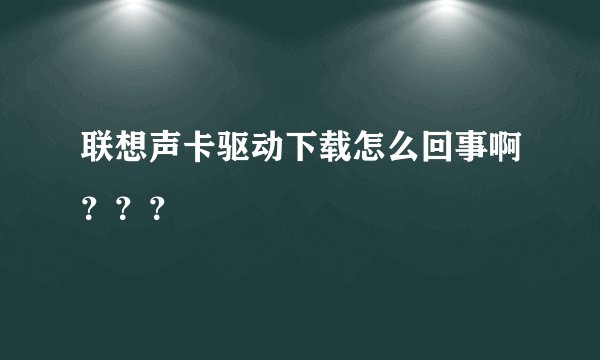 联想声卡驱动下载怎么回事啊？？？
