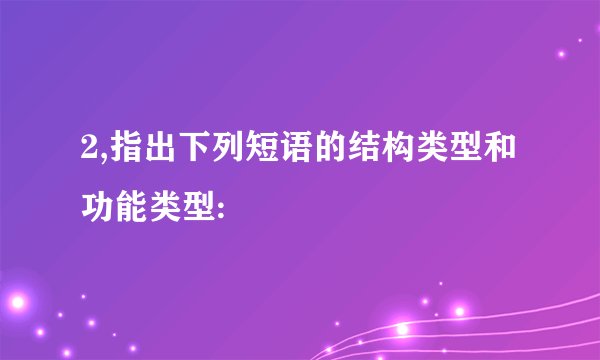 2,指出下列短语的结构类型和功能类型: