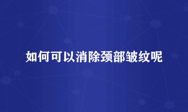 如何可以消除颈部皱纹呢
