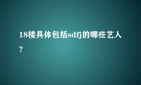 18楼具体包括sdfj的哪些艺人？