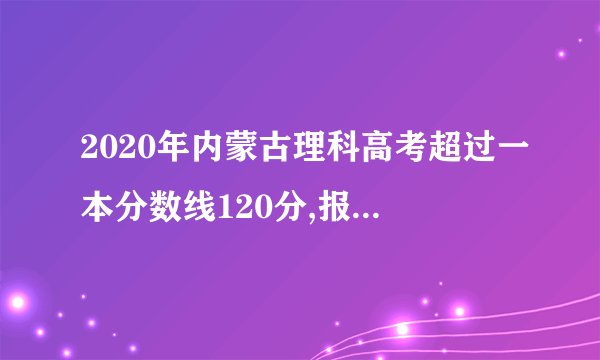 2020年内蒙古理科高考超过一本分数线120分,报哪些大学有把握？