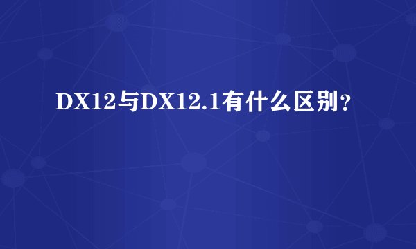 DX12与DX12.1有什么区别？