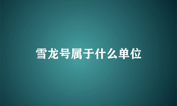 雪龙号属于什么单位
