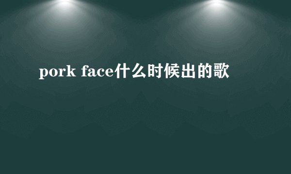 pork face什么时候出的歌