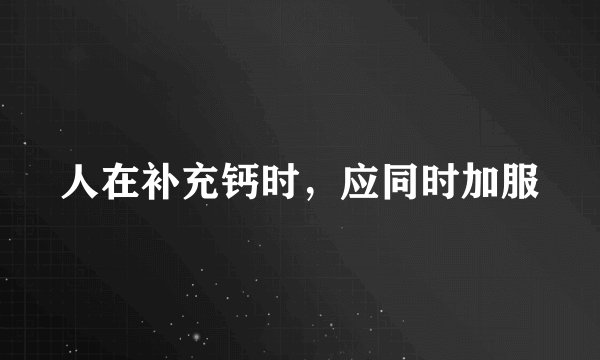 人在补充钙时，应同时加服