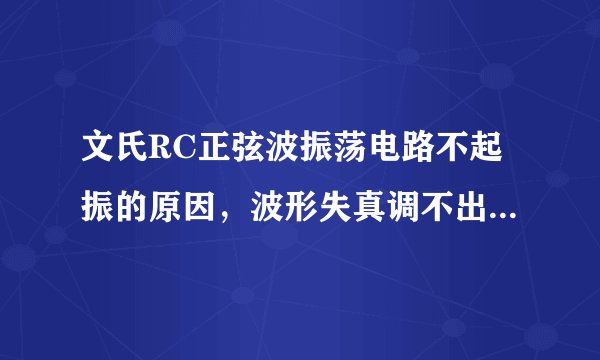 文氏RC正弦波振荡电路不起振的原因，波形失真调不出正弦波的原因