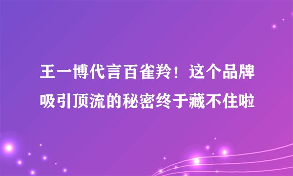 王一博代言百雀羚！这个品牌吸引顶流的秘密终于藏不住啦