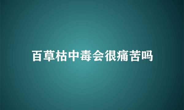 百草枯中毒会很痛苦吗