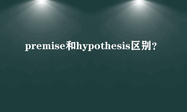 premise和hypothesis区别？