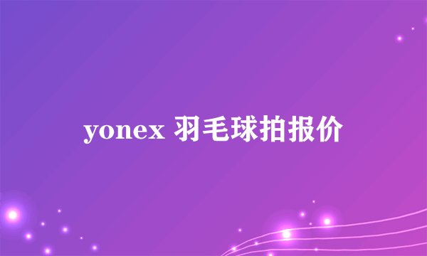 yonex 羽毛球拍报价