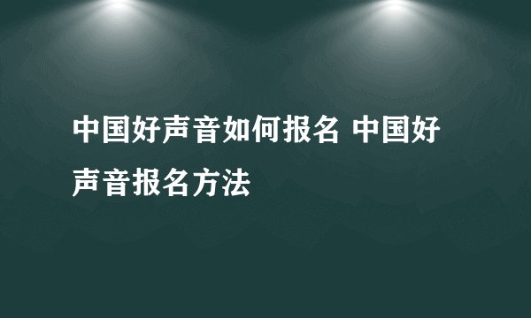 中国好声音如何报名 中国好声音报名方法