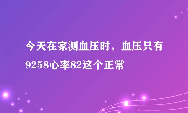 今天在家测血压时，血压只有9258心率82这个正常