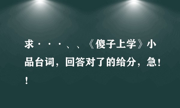 求···、、《傻子上学》小品台词，回答对了的给分，急！！