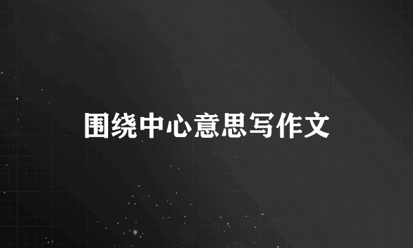 围绕中心意思写作文