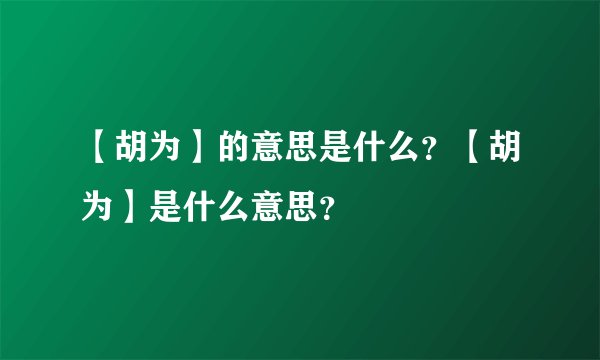【胡为】的意思是什么？【胡为】是什么意思？