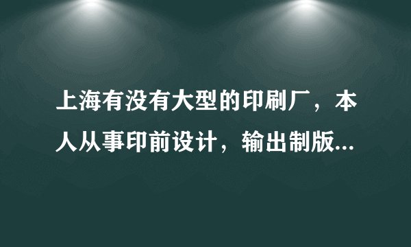 上海有没有大型的印刷厂，本人从事印前设计，输出制版，2年半时间，在青岛海尔丰采印刷厂，准备去上海发展