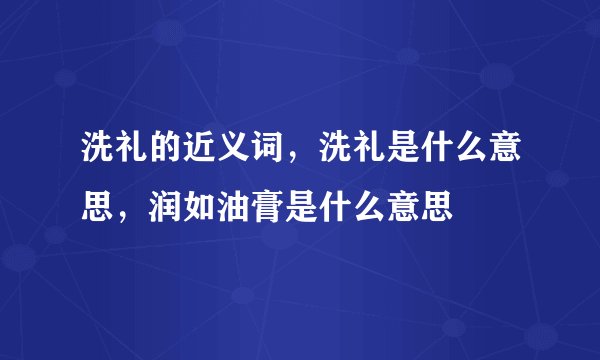 洗礼的近义词，洗礼是什么意思，润如油膏是什么意思