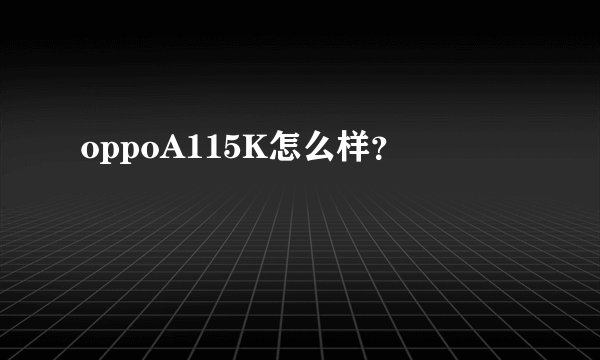 oppoA115K怎么样？