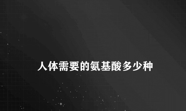 
    人体需要的氨基酸多少种
  