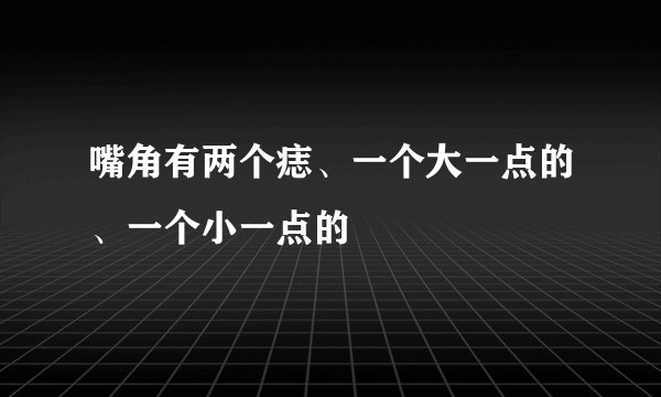 嘴角有两个痣、一个大一点的、一个小一点的