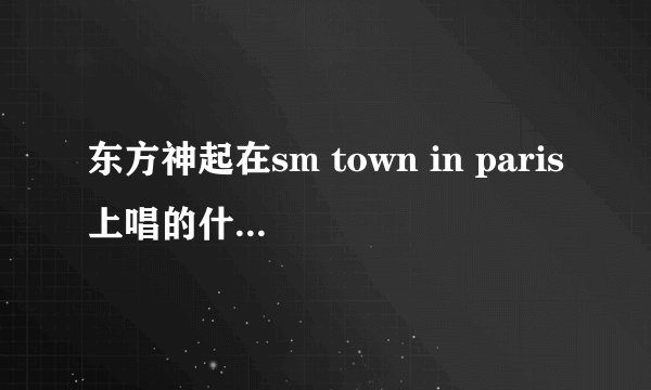 东方神起在sm town in paris上唱的什么歌？求亲解答···谢谢
