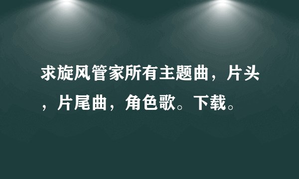 求旋风管家所有主题曲，片头，片尾曲，角色歌。下载。