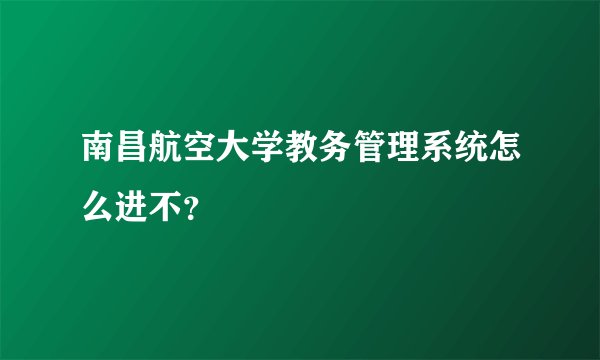 南昌航空大学教务管理系统怎么进不？