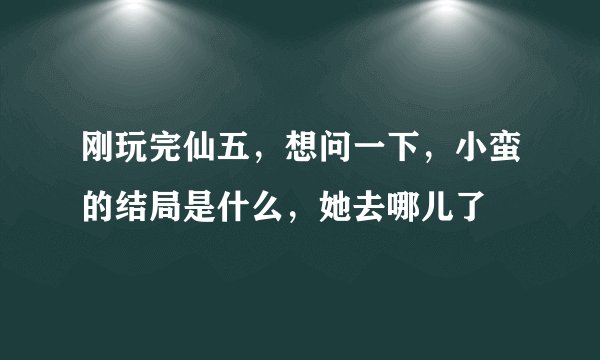 刚玩完仙五，想问一下，小蛮的结局是什么，她去哪儿了