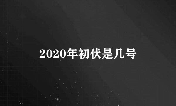 2020年初伏是几号