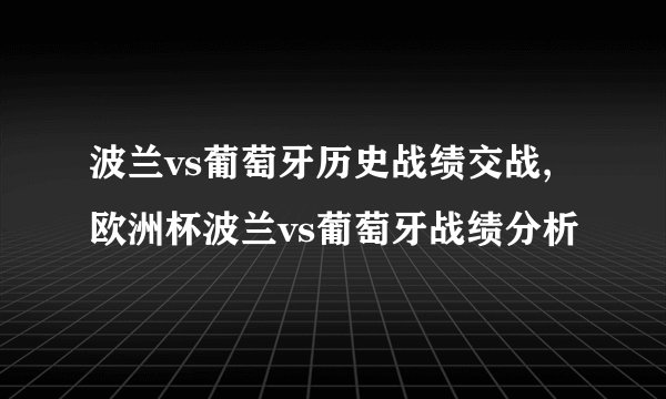 波兰vs葡萄牙历史战绩交战,欧洲杯波兰vs葡萄牙战绩分析