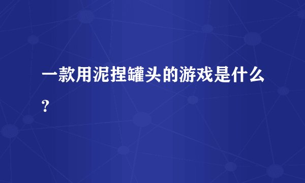 一款用泥捏罐头的游戏是什么？