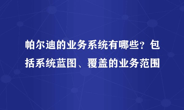 帕尔迪的业务系统有哪些？包括系统蓝图、覆盖的业务范围