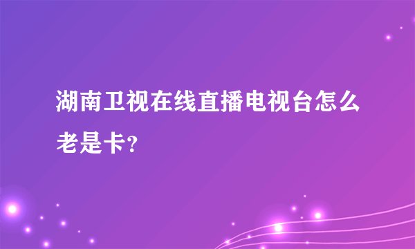 湖南卫视在线直播电视台怎么老是卡？