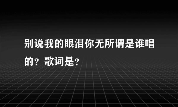 别说我的眼泪你无所谓是谁唱的？歌词是？