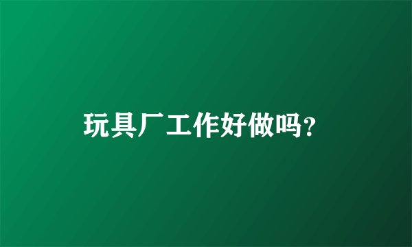 玩具厂工作好做吗？
